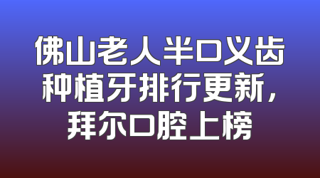 佛山老人半口义齿种植牙排行更新，拜尔口腔上榜