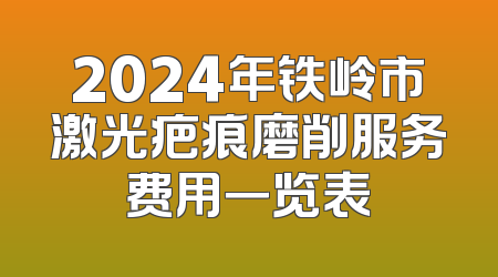 2024年铁岭市激光疤痕磨削服务费用一览表