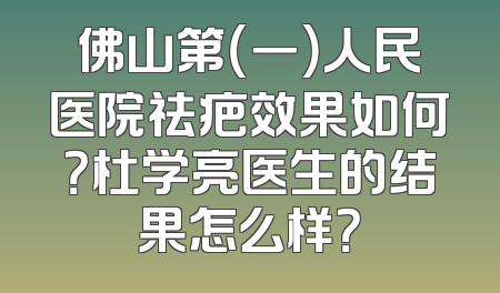 佛山第（一）人民医院祛疤效果如何？杜学亮医生的结果怎么样？