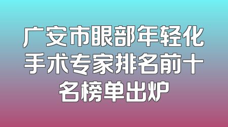 广安市眼部年轻化手术专家排名前十名榜单出炉