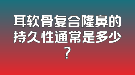 耳软骨复合隆鼻的持久性通常是多少？