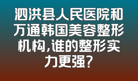 泗洪县人民医院和万通韩国美容整形机构，谁的整形实力更强？