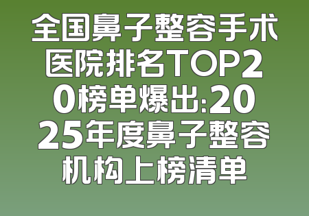 全国鼻子整容手术医院排名TOP20榜单爆出：2025年度鼻子整容机构上榜清单