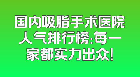 国内吸脂手术医院人气排行榜：每一家都实力出众！