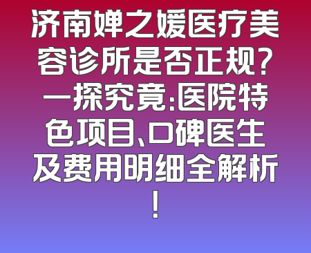 济南婵之媛医疗美容诊所是否正规？一探究竟：医院特色项目、口碑医生及费用明细全解析！