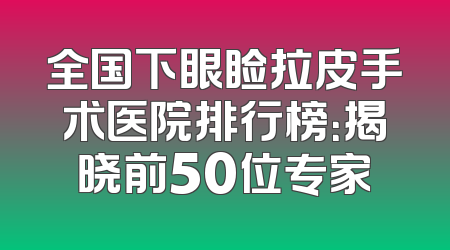 全国下眼睑拉皮手术医院排行榜：揭晓前50位专家