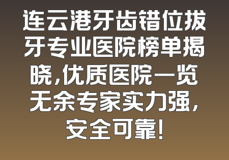 连云港牙齿错位拔牙专业医院榜单揭晓，优质医院一览无余专家实力强，安全可靠！