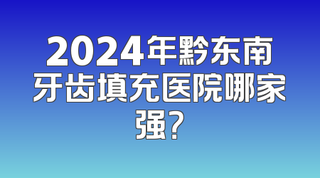 2024年黔东南牙齿填充医院哪家强？