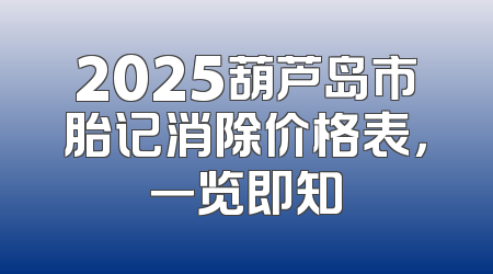 2025葫芦岛市胎记消除价格表，一览即知