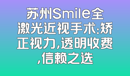 苏州Smile全激光近视手术：矫正视力，透明收费，信赖之选