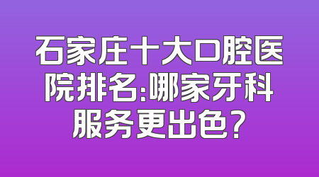 石家庄十大口腔医院排名：哪家牙科服务更出色？