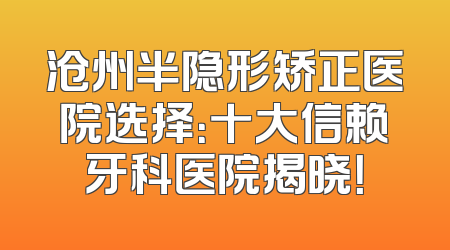 沧州半隐形矫正医院选择：十大信赖牙科医院揭晓！