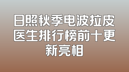 日照秋季电波拉皮医生排行榜前十更新亮相