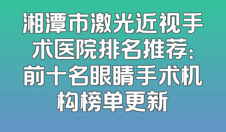 湘潭市激光近视手术医院排名推荐：前十名眼睛手术机构榜单更新