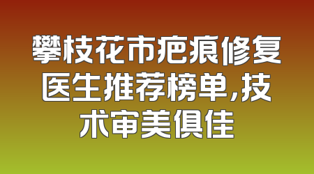 攀枝花市疤痕修复医生推荐榜单，技术审美俱佳