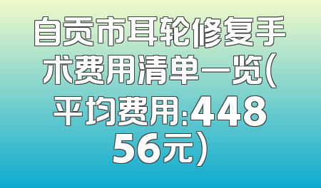 自贡市耳轮修复手术费用清单一览（平均费用：44856元）