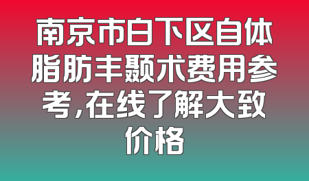 南京市白下区自体脂肪丰颞术费用参考，在线了解大致价格