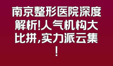 南京整形医院深度解析！人气机构大比拼，实力派云集！