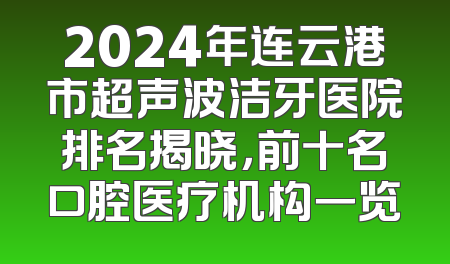 2024年连云港市超声波洁牙医院排名揭晓，前十名口腔医疗机构一览