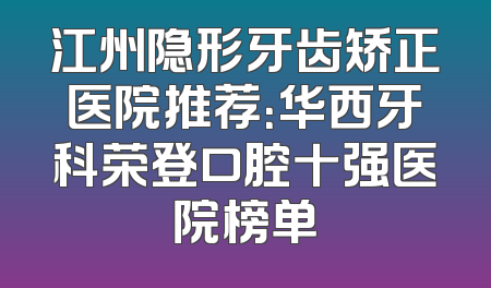 江州隐形牙齿矫正医院推荐：华西牙科荣登口腔十强医院榜单
