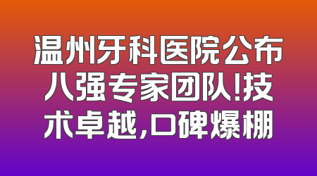 温州牙科医院公布八强专家团队！技术卓越，口碑爆棚