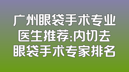 广州眼袋手术专业医生推荐：内切去眼袋手术专家排名