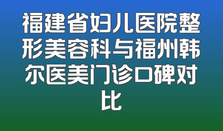 福建省妇儿医院整形美容科与福州韩尔医美门诊口碑对比