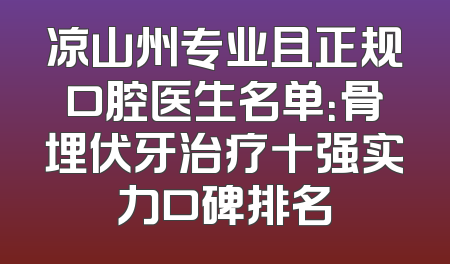 凉山州专业且正规口腔医生名单：骨埋伏牙治疗十强实力口碑排名