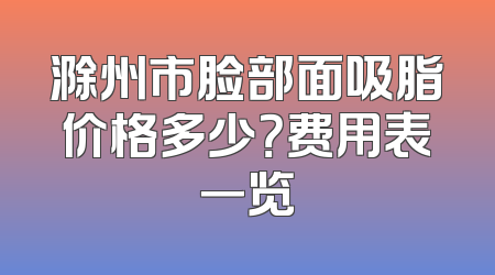 滁州市脸部面吸脂价格多少？费用表一览