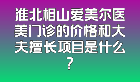 淮北相山爱美尔医美门诊的价格和大夫擅长项目是什么？
