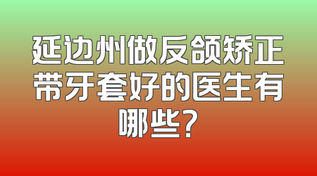 延边州做反颌矫正带牙套好的医生有哪些？