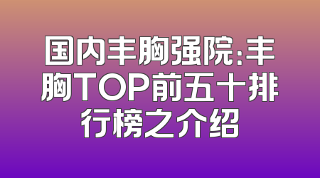 国内丰胸强院：丰胸TOP前五十排行榜之介绍