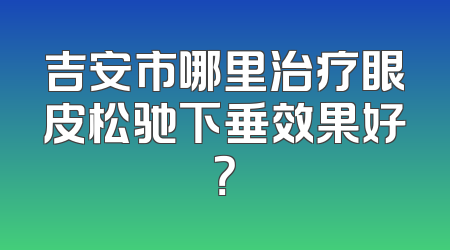 吉安市哪里治疗眼皮松驰下垂效果好？
