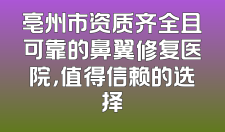 亳州市资质齐全且可靠的鼻翼修复医院，值得信赖的选择
