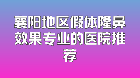 襄阳地区假体隆鼻效果专业的医院推荐