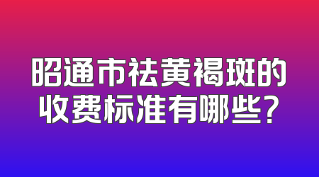昭通市祛黄褐斑的收费标准有哪些？