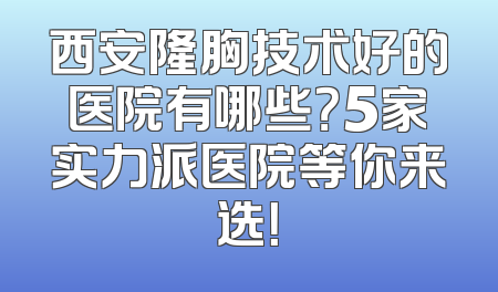 西安隆胸技术好的医院有哪些？5家实力派医院等你来选！
