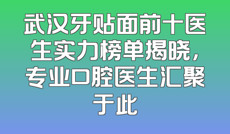 武汉牙贴面前十医生实力榜单揭晓，专业口腔医生汇聚于此