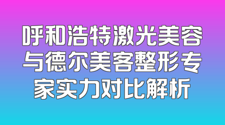 呼和浩特激光美容与德尔美客整形专家实力对比解析