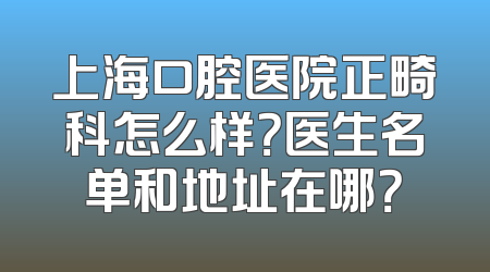 上海口腔医院正畸科怎么样？医生名单和地址在哪？