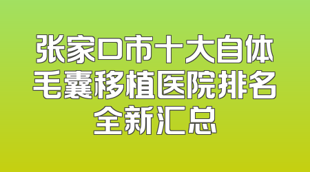 张家口市十大自体毛囊移植医院排名全新汇总