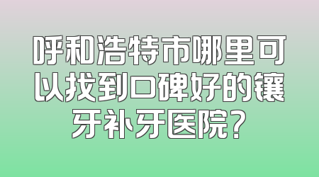呼和浩特市哪里可以找到口碑好的镶牙补牙医院？