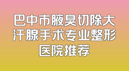 巴中市腋臭切除大汗腺手术专业整形医院推荐