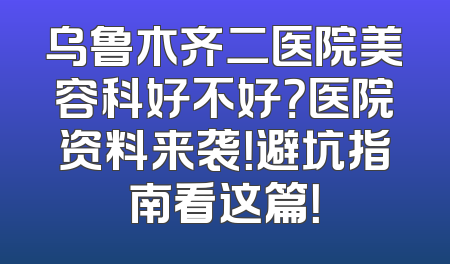 乌鲁木齐二医院美容科好不好？医院资料来袭！避坑指南看这篇！