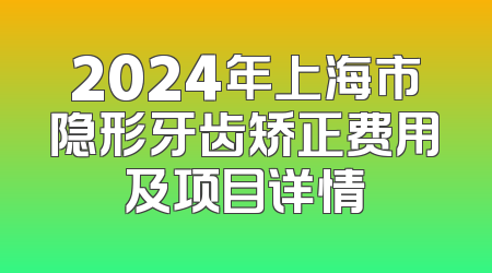 2024年上海市隐形牙齿矫正费用及项目详情