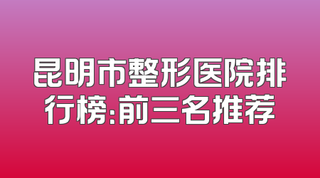 昆明市整形医院排行榜：前三名推荐