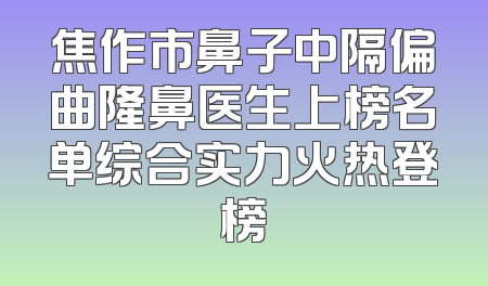 焦作市鼻子中隔偏曲隆鼻医生上榜名单综合实力火热登榜