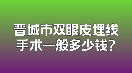 晋城市双眼皮埋线手术一般多少钱？