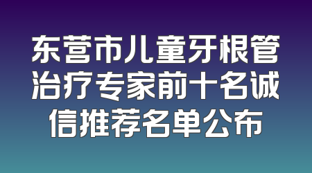 东营市儿童牙根管治疗专家前十名诚信推荐名单公布