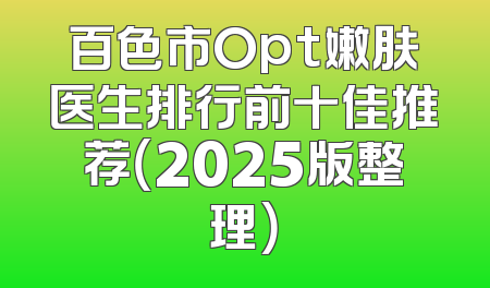 百色市Opt嫩肤医生排行前十佳推荐（2025版整理）